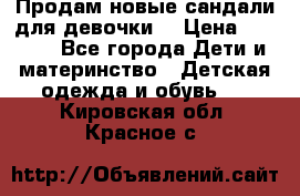 Продам новые сандали для девочки  › Цена ­ 3 500 - Все города Дети и материнство » Детская одежда и обувь   . Кировская обл.,Красное с.